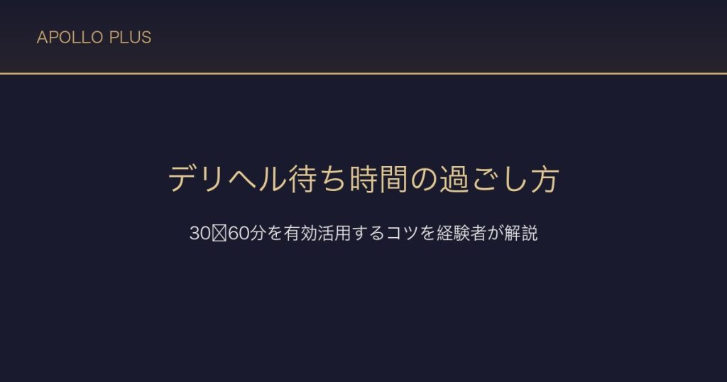 デリヘルの待ち時間の過ごし方｜キャスト到着までの30〜60分を有効活用するコツを経験者が解説