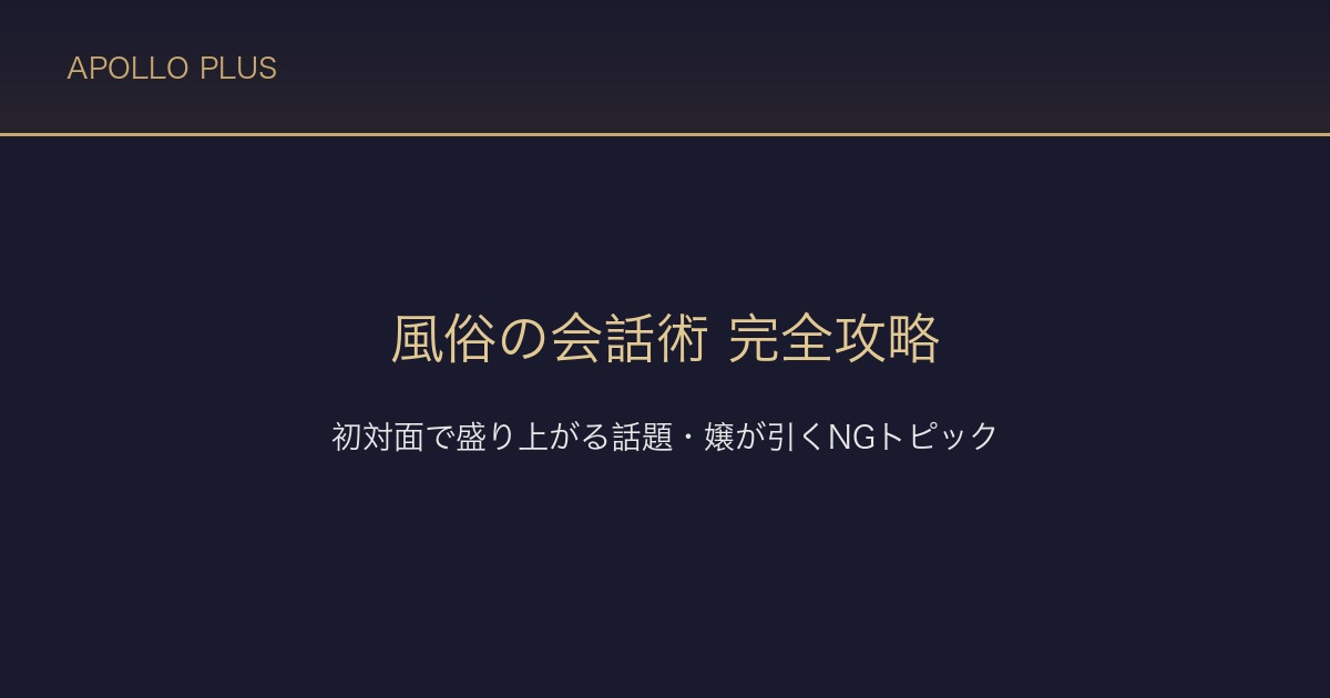 風俗の「会話術」完全攻略｜初対面で盛り上がる話題・嬢が引くNGトピック