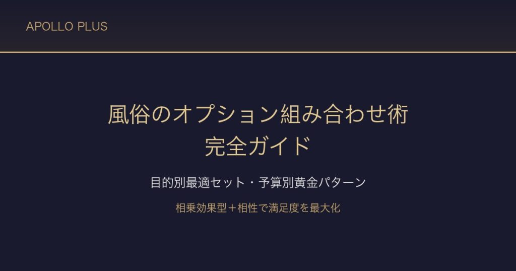 風俗の「オプション組み合わせ術」完全ガイド｜目的別最適セット・予算別黄金パターンを経験者が解説